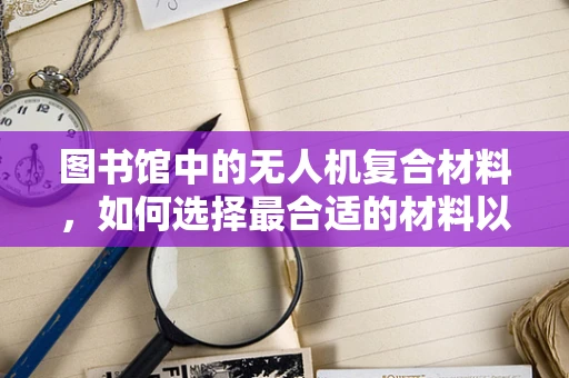 图书馆中的无人机复合材料，如何选择最合适的材料以提升飞行性能？