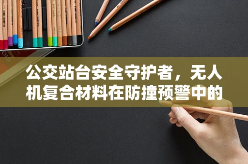 公交站台安全守护者，无人机复合材料在防撞预警中的挑战与对策