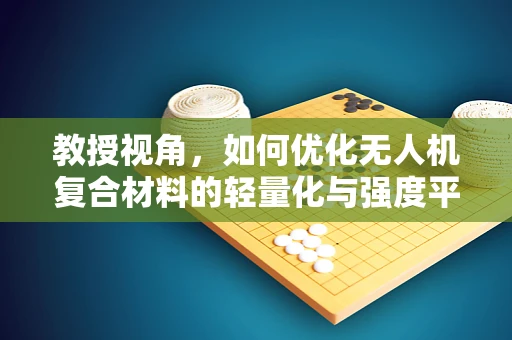 教授视角，如何优化无人机复合材料的轻量化与强度平衡？