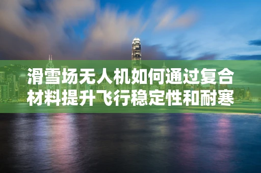 滑雪场无人机如何通过复合材料提升飞行稳定性和耐寒性？