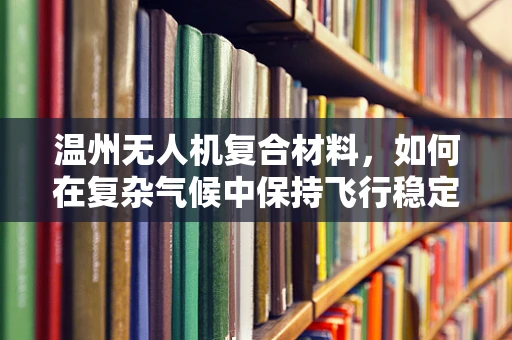 温州无人机复合材料，如何在复杂气候中保持飞行稳定性？
