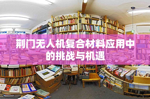 荆门无人机复合材料应用中的挑战与机遇