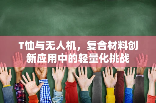 T恤与无人机，复合材料创新应用中的轻量化挑战