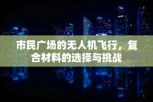 市民广场的无人机飞行，复合材料的选择与挑战