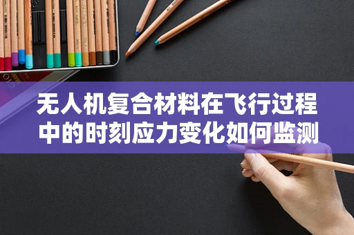 无人机复合材料在飞行过程中的时刻应力变化如何监测？