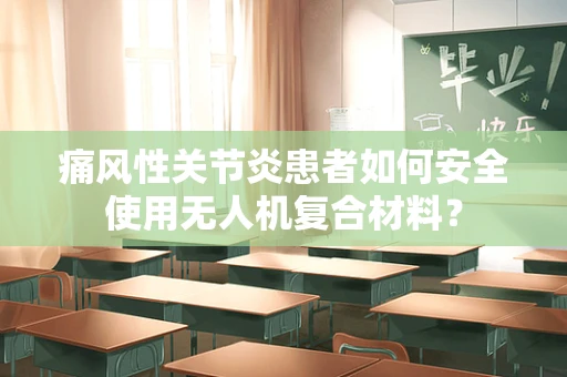 痛风性关节炎患者如何安全使用无人机复合材料？