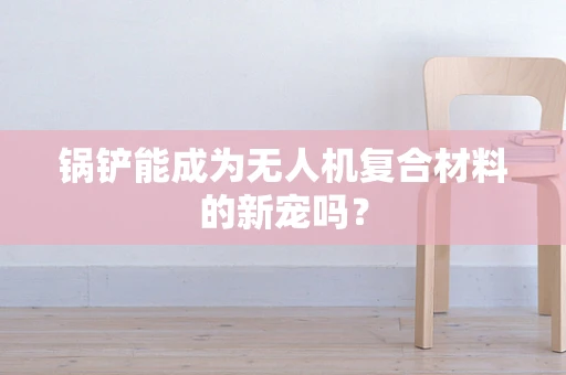 锅铲能成为无人机复合材料的新宠吗？