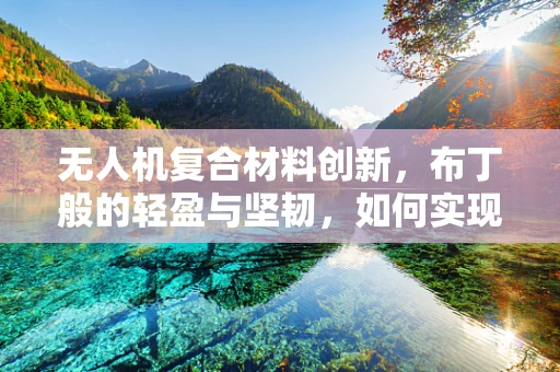 无人机复合材料创新，布丁般的轻盈与坚韧，如何实现？