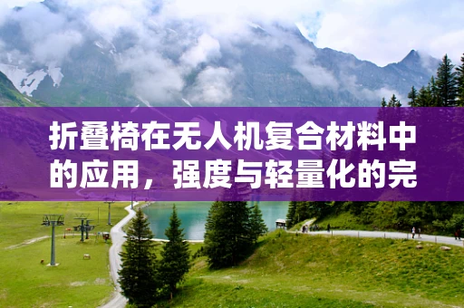 折叠椅在无人机复合材料中的应用，强度与轻量化的完美平衡？