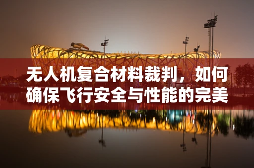 无人机复合材料裁判，如何确保飞行安全与性能的完美平衡？