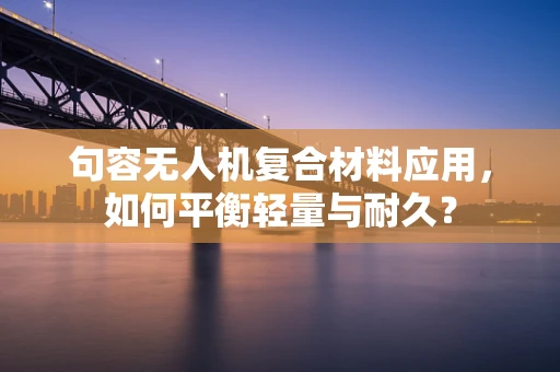句容无人机复合材料应用，如何平衡轻量与耐久？