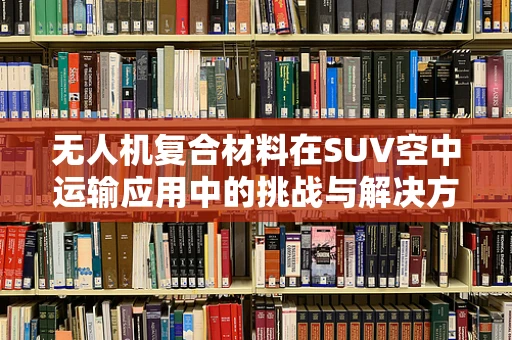 无人机复合材料在SUV空中运输应用中的挑战与解决方案