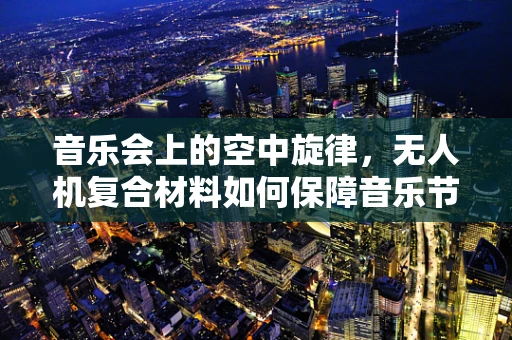 音乐会上的空中旋律，无人机复合材料如何保障音乐节庆典的安全与美感？