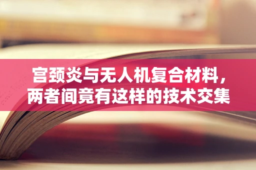 宫颈炎与无人机复合材料，两者间竟有这样的技术交集？