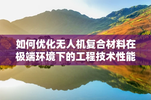 如何优化无人机复合材料在极端环境下的工程技术性能？