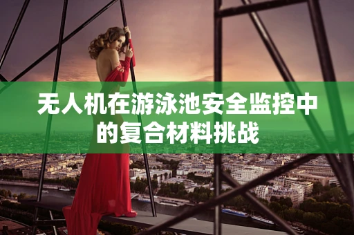 无人机在游泳池安全监控中的复合材料挑战