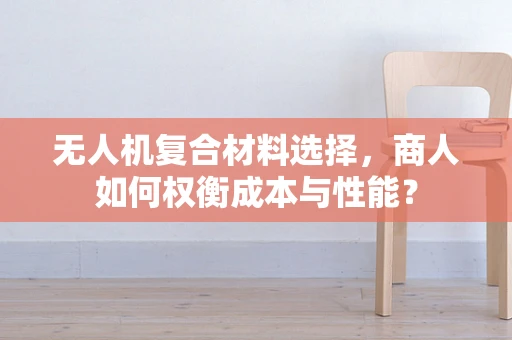 无人机复合材料选择，商人如何权衡成本与性能？