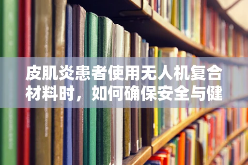 皮肌炎患者使用无人机复合材料时，如何确保安全与健康？