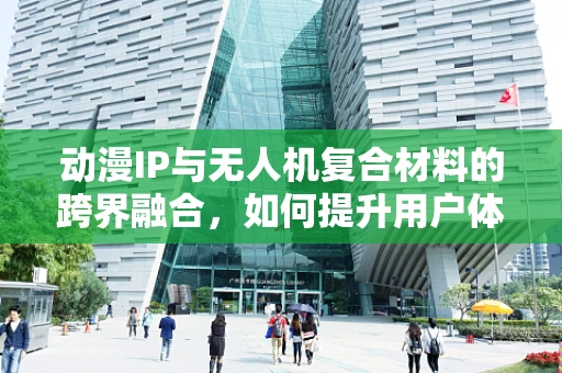 动漫IP与无人机复合材料的跨界融合，如何提升用户体验与视觉冲击力？