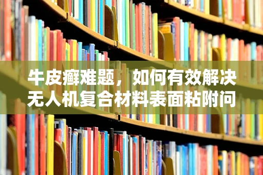 牛皮癣难题，如何有效解决无人机复合材料表面粘附问题？