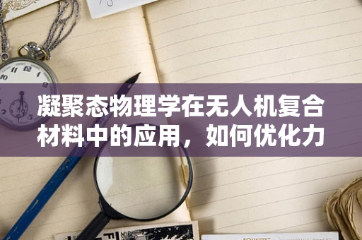 凝聚态物理学在无人机复合材料中的应用，如何优化力学性能？