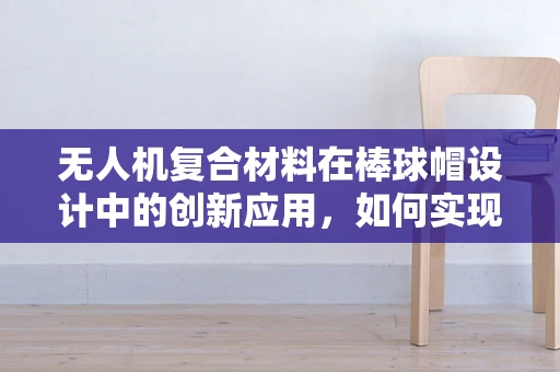 无人机复合材料在棒球帽设计中的创新应用，如何实现轻量化与耐用性的完美平衡？