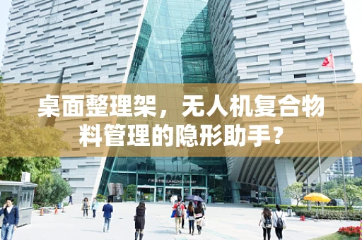 桌面整理架，无人机复合物料管理的隐形助手？