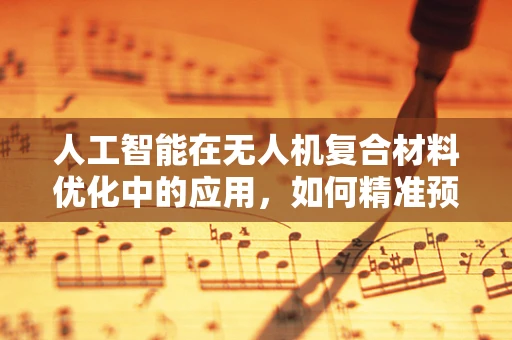 人工智能在无人机复合材料优化中的应用，如何精准预测材料性能？