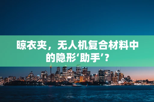 晾衣夹，无人机复合材料中的隐形‘助手’？