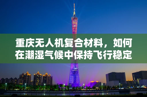 重庆无人机复合材料，如何在潮湿气候中保持飞行稳定性？