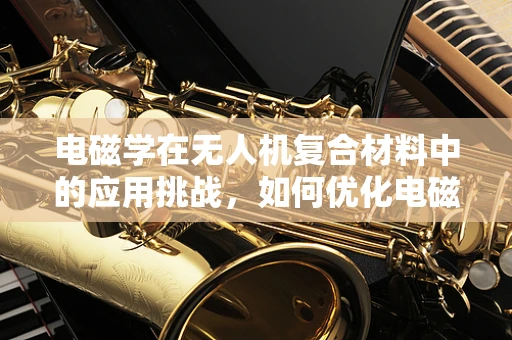 电磁学在无人机复合材料中的应用挑战，如何优化电磁屏蔽性能？