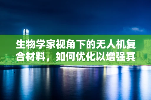 生物学家视角下的无人机复合材料，如何优化以增强其生物相容性与耐久性？