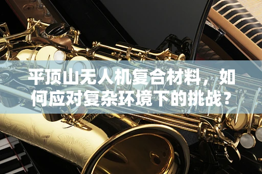 平顶山无人机复合材料，如何应对复杂环境下的挑战？