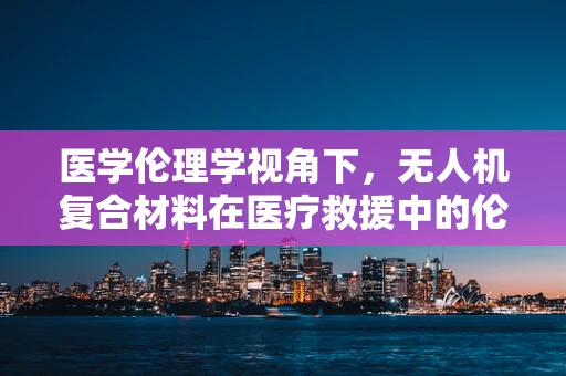 医学伦理学视角下，无人机复合材料在医疗救援中的伦理边界何在？