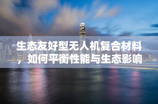 生态友好型无人机复合材料，如何平衡性能与生态影响？