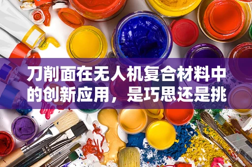 刀削面在无人机复合材料中的创新应用，是巧思还是挑战？