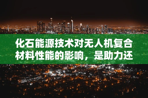 化石能源技术对无人机复合材料性能的影响，是助力还是阻力？