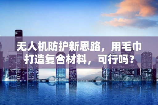 无人机防护新思路，用毛巾打造复合材料，可行吗？