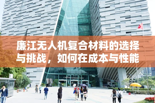 廉江无人机复合材料的选择与挑战，如何在成本与性能间找到平衡？