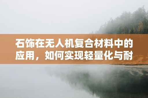 石饰在无人机复合材料中的应用，如何实现轻量化与耐久性的完美平衡？