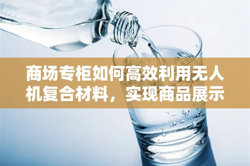 商场专柜如何高效利用无人机复合材料，实现商品展示与安全保障的双重提升？