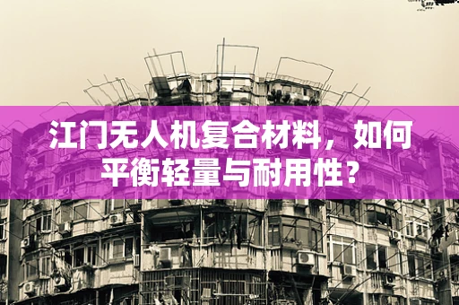 江门无人机复合材料，如何平衡轻量与耐用性？