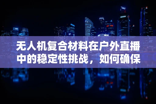 无人机复合材料在户外直播中的稳定性挑战，如何确保主持人安全？