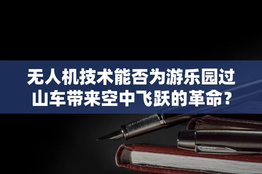 无人机技术能否为游乐园过山车带来空中飞跃的革命？