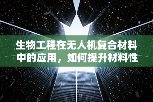 生物工程在无人机复合材料中的应用，如何提升材料性能与可持续性？