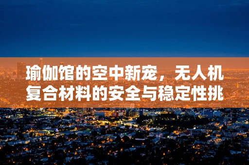 瑜伽馆的空中新宠，无人机复合材料的安全与稳定性挑战