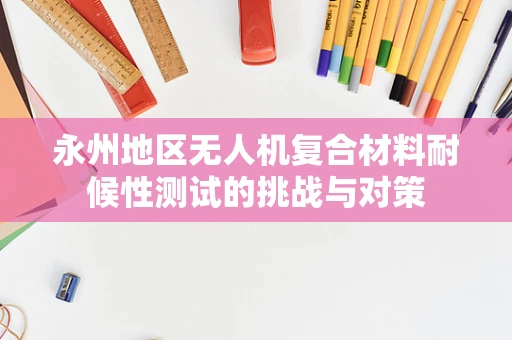 永州地区无人机复合材料耐候性测试的挑战与对策