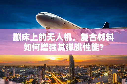 蹦床上的无人机，复合材料如何增强其弹跳性能？