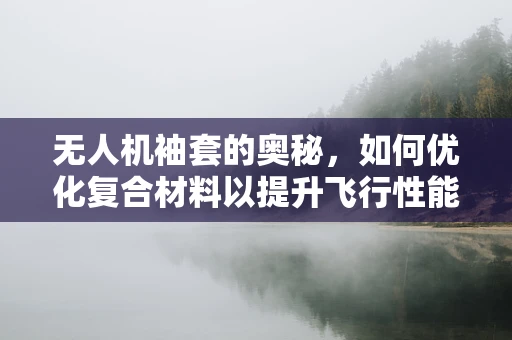 无人机袖套的奥秘，如何优化复合材料以提升飞行性能？