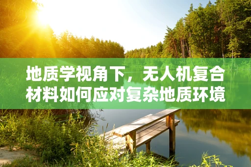 地质学视角下，无人机复合材料如何应对复杂地质环境的挑战？
